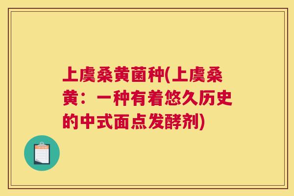 上虞桑黄菌种(上虞桑黄:一种有着悠久历史的中式面点发酵剂) 上虞桑黄菌种(上虞桑黄:一种有着悠久历史的中式面点发酵剂)
