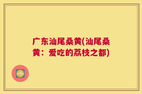 广东汕尾桑黄(汕尾桑黄:爱吃的荔枝之都) 广东汕尾桑黄(汕尾桑黄:爱吃的荔枝之都)