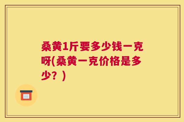 桑黄1斤要多少钱一克呀(桑黄一克价格是多少?) 桑黄1斤要多少钱一克呀(桑黄一克价格是多少?)