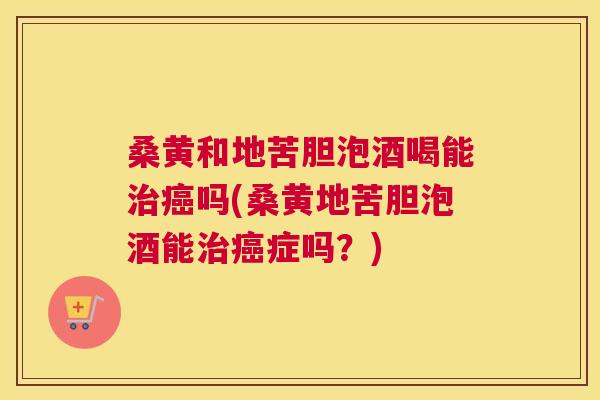 桑黄和地苦胆泡酒喝能吗(桑黄地苦胆泡酒能症吗?) 桑黄和地苦胆泡酒喝能吗(桑黄地苦胆泡酒能症吗?)