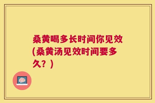 桑黄喝多长时间你见效(桑黄汤见效时间要多久？)