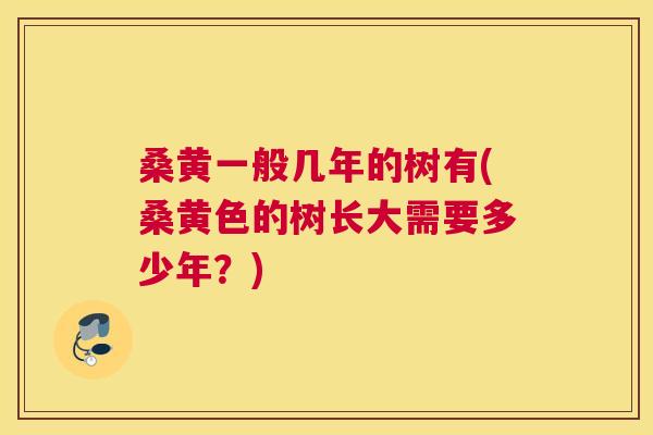 桑黄一般几年的树有(桑黄色的树长大需要多少年?) 桑黄一般几年的树有(桑黄色的树长大需要多少年?)