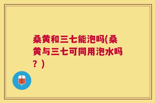 桑黄和三七能泡吗(桑黄与三七可同用泡水吗?) 桑黄和三七能泡吗(桑黄与三七可同用泡水吗?)