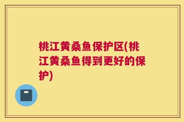桃江黄桑鱼保护区(桃江黄桑鱼得到更好的保护) 桃江黄桑鱼保护区(桃江黄桑鱼得到更好的保护)