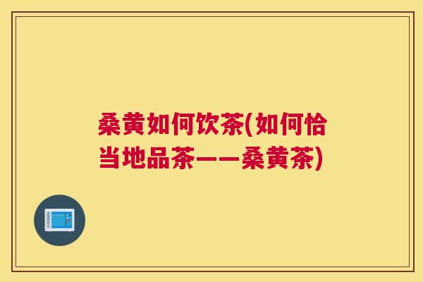 桑黄如何饮茶(如何恰当地品茶——桑黄茶) 桑黄如何饮茶(如何恰当地品茶——桑黄茶)