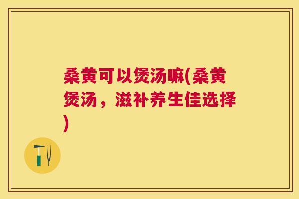 桑黄可以煲汤嘛(桑黄煲汤,滋补养生佳选择) 桑黄可以煲汤嘛(桑黄煲汤,滋补养生佳选择)