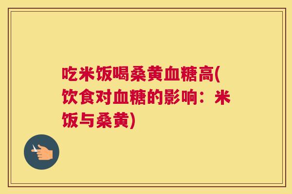 吃米饭喝桑黄高(饮食对的影响:米饭与桑黄) 吃米饭喝桑黄高(饮食对的影响:米饭与桑黄)
