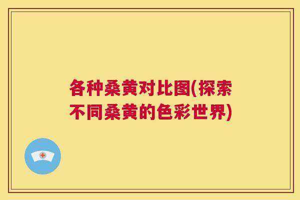 各种桑黄对比图(探索不同桑黄的色彩世界) 各种桑黄对比图(探索不同桑黄的色彩世界)