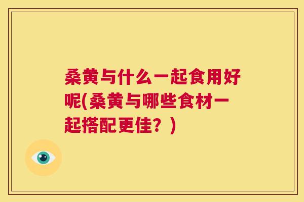 桑黄与什么一起食用好呢(桑黄与哪些食材一起搭配更佳?) 桑黄与什么一起食用好呢(桑黄与哪些食材一起搭配更佳?)