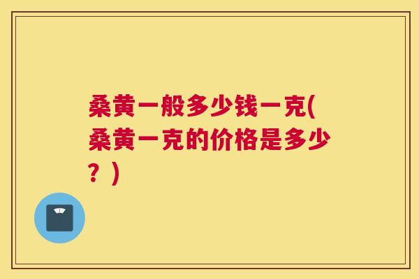 桑黄一般多少钱一克(桑黄一克的价格是多少?) 桑黄一般多少钱一克(桑黄一克的价格是多少?)