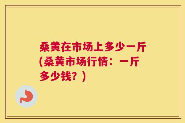 桑黄在市场上多少一斤(桑黄市场行情:一斤多少钱?) 桑黄在市场上多少一斤(桑黄市场行情:一斤多少钱?)