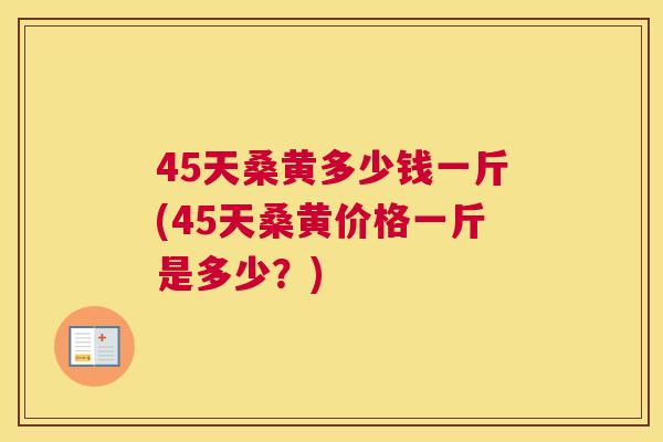 45天桑黄多少钱一斤(45天桑黄价格一斤是多少?) 45天桑黄多少钱一斤(45天桑黄价格一斤是多少?)