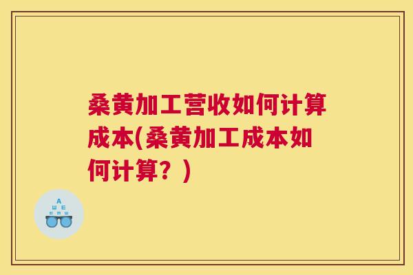 桑黄加工营收如何计算成本(桑黄加工成本如何计算?) 桑黄加工营收如何计算成本(桑黄加工成本如何计算?)