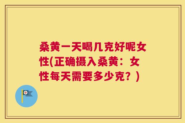 桑黄一天喝几克好呢女性(正确摄入桑黄:女性每天需要多少克?) 桑黄一天喝几克好呢女性(正确摄入桑黄:女性每天需要多少克?)