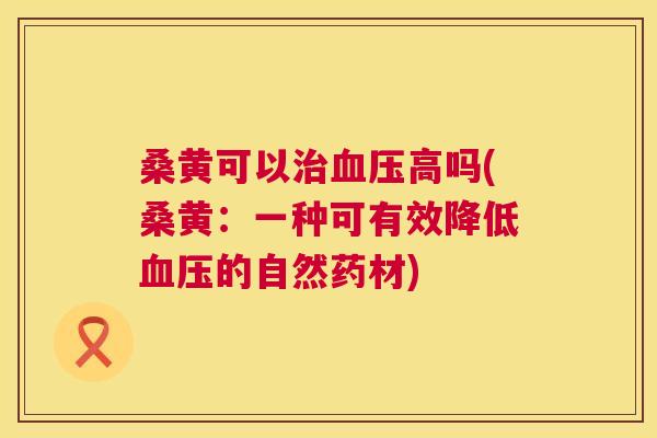 桑黄可以高吗(桑黄:一种可有效降低的自然药材) 桑黄可以高吗(桑黄:一种可有效降低的自然药材)
