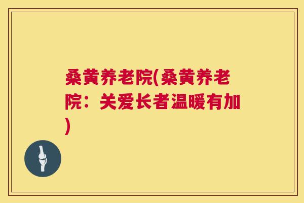 桑黄养老院(桑黄养老院:关爱长者温暖有加) 桑黄养老院(桑黄养老院:关爱长者温暖有加)