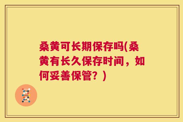 桑黄可长期保存吗(桑黄有长久保存时间,如何妥善保管?) 桑黄可长期保存吗(桑黄有长久保存时间,如何妥善保管?)