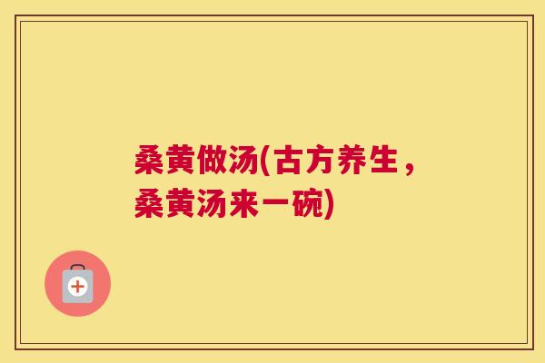 桑黄做汤(古方养生,桑黄汤来一碗) 桑黄做汤(古方养生,桑黄汤来一碗)