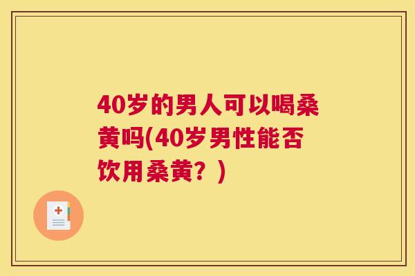 40岁的男人可以喝桑黄吗(40岁男性能否饮用桑黄?) 40岁的男人可以喝桑黄吗(40岁男性能否饮用桑黄?)