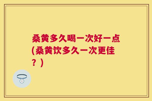 桑黄多久喝一次好一点(桑黄饮多久一次更佳?) 桑黄多久喝一次好一点(桑黄饮多久一次更佳?)