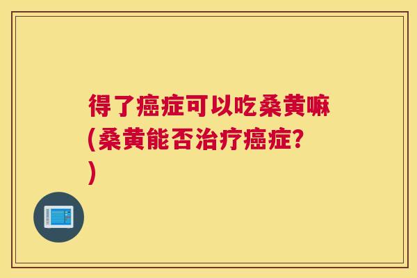 得了症可以吃桑黄嘛(桑黄能否症?) 得了症可以吃桑黄嘛(桑黄能否症?)