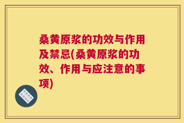 桑黄原浆的功效与作用及禁忌(桑黄原浆的功效、作用与应注意的事项) 桑黄原浆的功效与作用及禁忌(桑黄原浆的功效、作用与应注意的事项)
