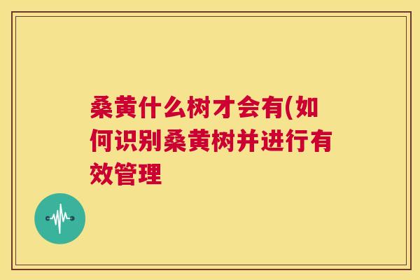 桑黄什么树才会有(如何识别桑黄树并进行有效管理 桑黄什么树才会有(如何识别桑黄树并进行有效管理