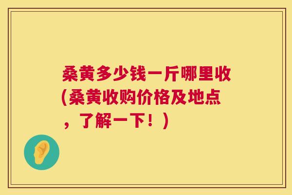 桑黄多少钱一斤哪里收(桑黄收购价格及地点,了解一下!) 桑黄多少钱一斤哪里收(桑黄收购价格及地点,了解一下!)