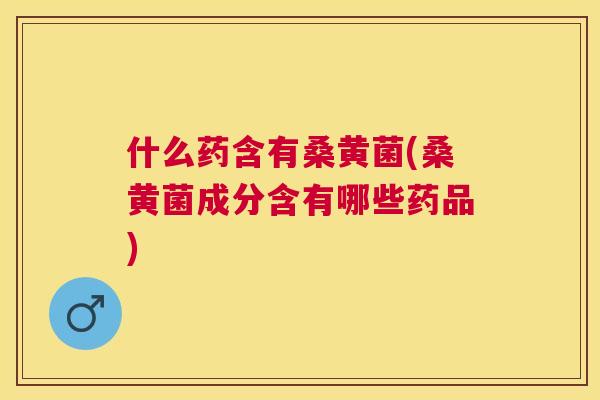 什么药含有桑黄菌(桑黄菌成分含有哪些药品) 什么药含有桑黄菌(桑黄菌成分含有哪些药品)