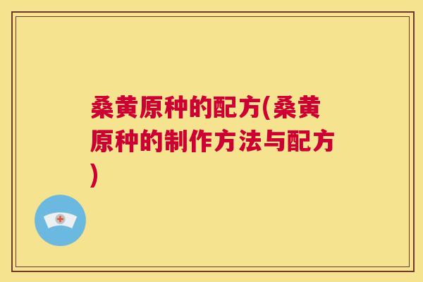 桑黄原种的配方(桑黄原种的制作方法与配方) 桑黄原种的配方(桑黄原种的制作方法与配方)