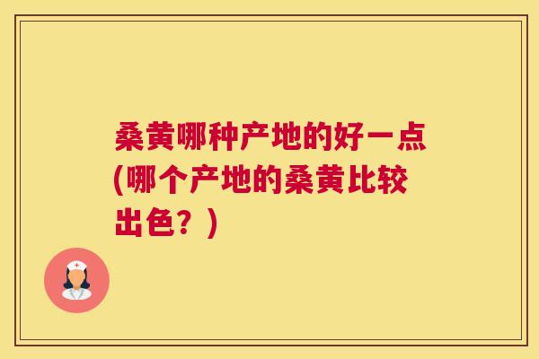 桑黄哪种产地的好一点(哪个产地的桑黄比较出色？)