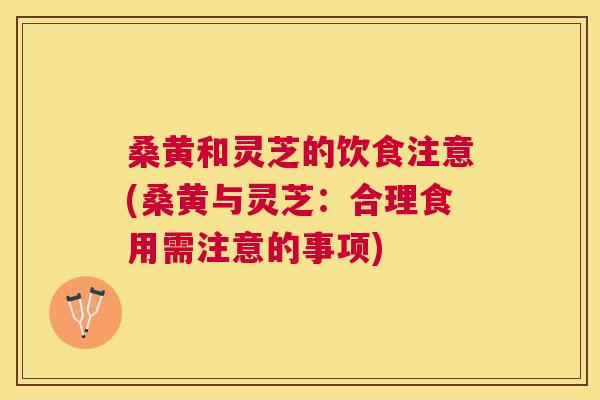 桑黄和灵芝的饮食注意(桑黄与灵芝:合理食用需注意的事项) 桑黄和灵芝的饮食注意(桑黄与灵芝:合理食用需注意的事项)