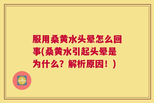 服用桑黄水头晕怎么回事(桑黄水引起头晕是为什么?解析原因!) 服用桑黄水头晕怎么回事(桑黄水引起头晕是为什么?解析原因!)