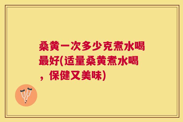 桑黄一次多少克煮水喝好(适量桑黄煮水喝，保健又美味)
