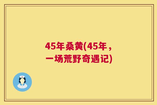 45年桑黄(45年,一场荒野奇遇记) 45年桑黄(45年,一场荒野奇遇记)