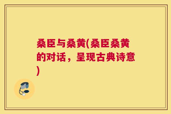 桑臣与桑黄(桑臣桑黄的对话,呈现古典诗意) 桑臣与桑黄(桑臣桑黄的对话,呈现古典诗意)