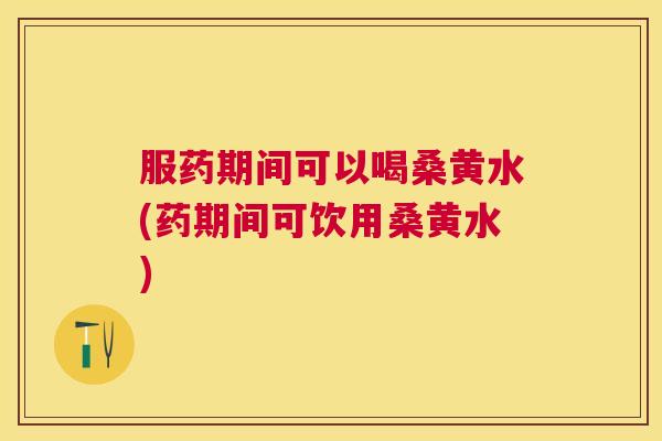 服药期间可以喝桑黄水(药期间可饮用桑黄水) 服药期间可以喝桑黄水(药期间可饮用桑黄水)