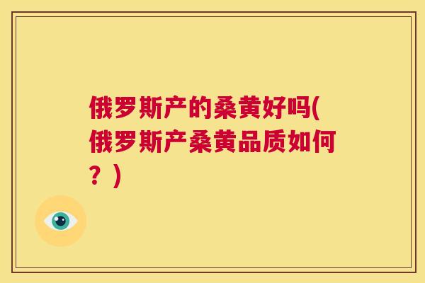 俄罗斯产的桑黄好吗(俄罗斯产桑黄品质如何?) 俄罗斯产的桑黄好吗(俄罗斯产桑黄品质如何?)