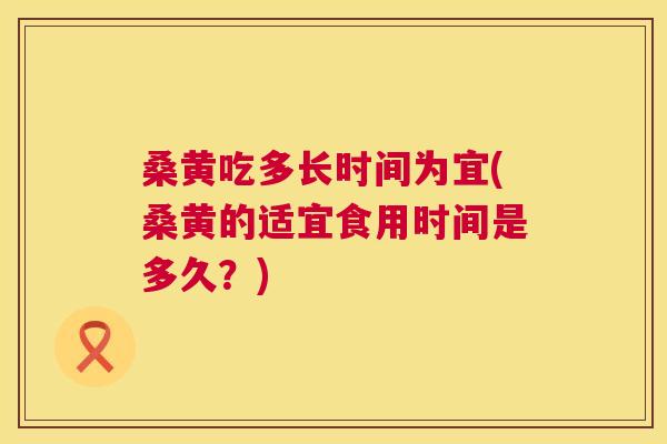桑黄吃多长时间为宜(桑黄的适宜食用时间是多久?) 桑黄吃多长时间为宜(桑黄的适宜食用时间是多久?)