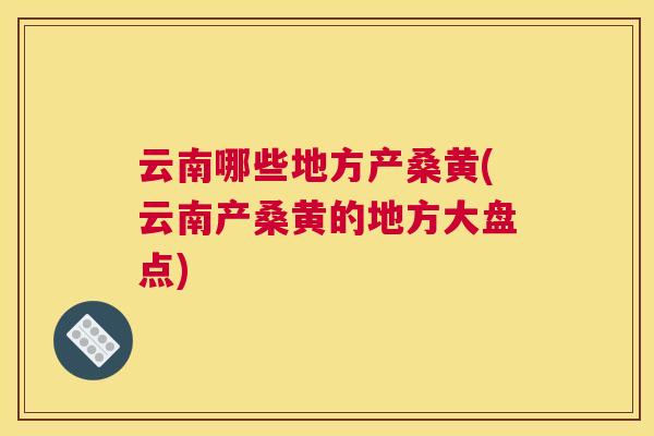 云南哪些地方产桑黄(云南产桑黄的地方大盘点) 云南哪些地方产桑黄(云南产桑黄的地方大盘点)