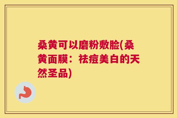 桑黄可以磨粉敷脸(桑黄面膜:祛痘美白的天然圣品) 桑黄可以磨粉敷脸(桑黄面膜:祛痘美白的天然圣品)