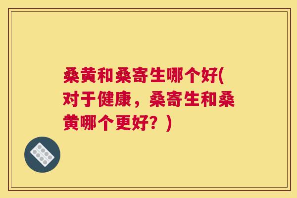 桑黄和桑寄生哪个好(对于健康,桑寄生和桑黄哪个更好?) 桑黄和桑寄生哪个好(对于健康,桑寄生和桑黄哪个更好?)