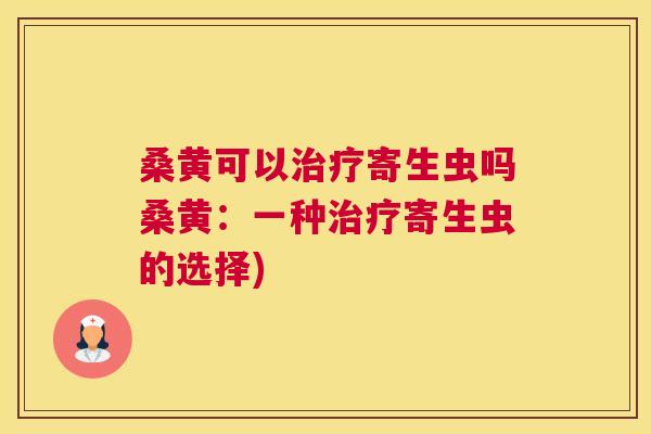 桑黄可以寄生虫吗桑黄:一种寄生虫的选择) 桑黄可以寄生虫吗桑黄:一种寄生虫的选择)
