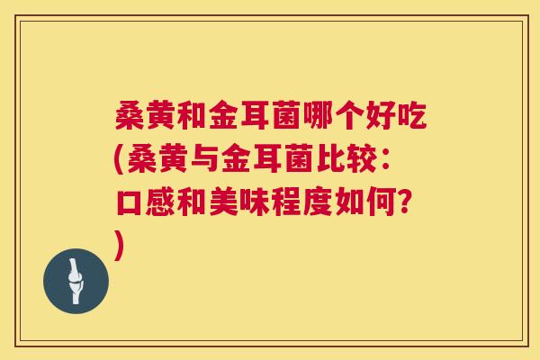 桑黄和金耳菌哪个好吃(桑黄与金耳菌比较:口感和美味程度如何?) 桑黄和金耳菌哪个好吃(桑黄与金耳菌比较:口感和美味程度如何?)