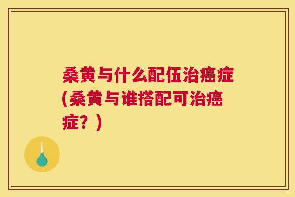 桑黄与什么配伍症(桑黄与谁搭配可症?) 桑黄与什么配伍症(桑黄与谁搭配可症?)