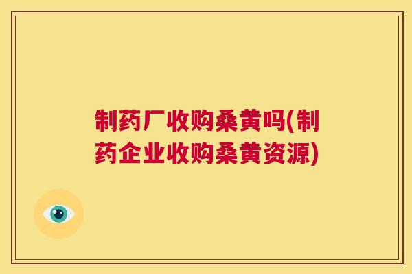 制药厂收购桑黄吗(制药企业收购桑黄资源) 制药厂收购桑黄吗(制药企业收购桑黄资源)