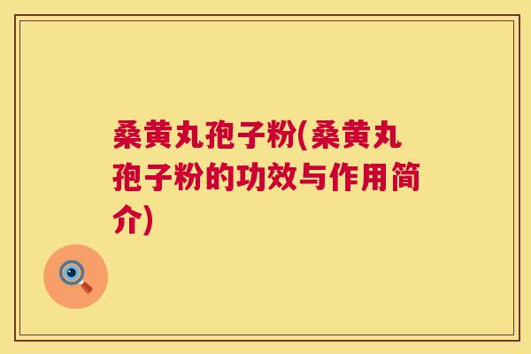 桑黄丸孢子粉(桑黄丸孢子粉的功效与作用简介)