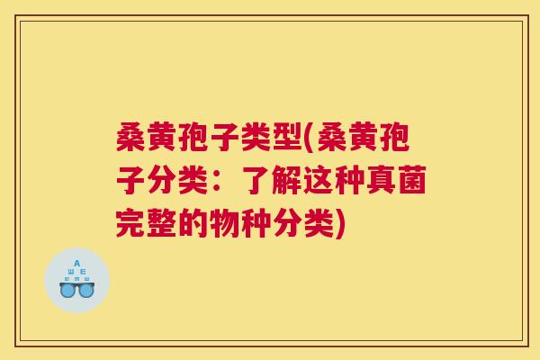 桑黄孢子类型(桑黄孢子分类:了解这种真菌完整的物种分类) 桑黄孢子类型(桑黄孢子分类:了解这种真菌完整的物种分类)