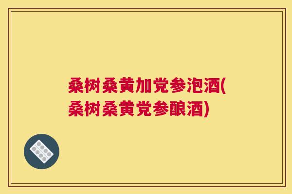 桑树桑黄加党参泡酒(桑树桑黄党参酿酒) 桑树桑黄加党参泡酒(桑树桑黄党参酿酒)