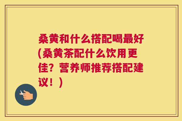 桑黄和什么搭配喝好(桑黄茶配什么饮用更佳?营养师推荐搭配建议!) 桑黄和什么搭配喝好(桑黄茶配什么饮用更佳?营养师推荐搭配建议!)
